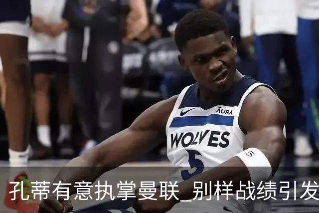 孔蒂有意执掌曼联 别样战绩引发换帅猜测