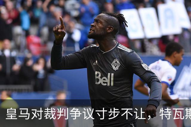 皇马对裁判争议寸步不让，特瓦斯成为主要指责对象