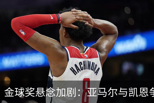 金球奖悬念加剧：亚马尔与凯恩争夺白金荣誉，姆巴佩前景堪忧